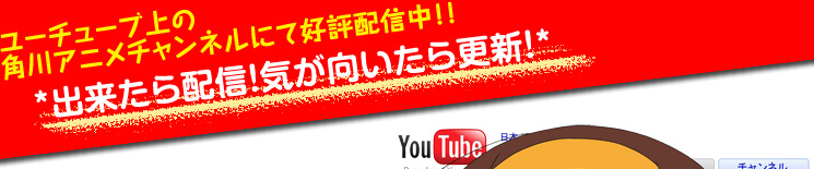 ユーチューブ上の「角川アニメチャンネル」にて好評配信中！『出来たら配信！気が向いたら更新』