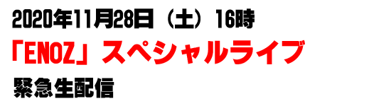 2020年11月28日（土）16時　「ENOZ」スペシャルライブ　緊急生配信